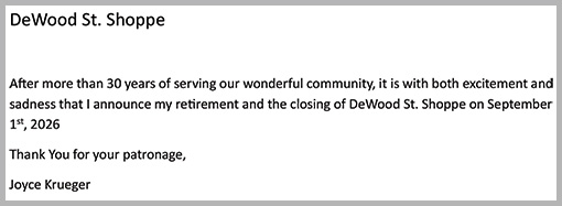 DeWood St. Shoppe: After more than 30 years of serving our wonderful community, it is with both excitement and sadness that I announce my retirement and the closing of DeWood St. Shoppe on September 1st, 2026. Thank You for your patronage, Joyce Krueger